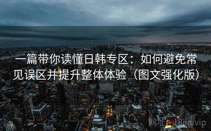 一篇带你读懂日韩专区：如何避免常见误区并提升整体体验（图文强化版）