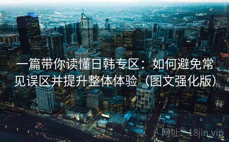 一篇带你读懂日韩专区：如何避免常见误区并提升整体体验（图文强化版）