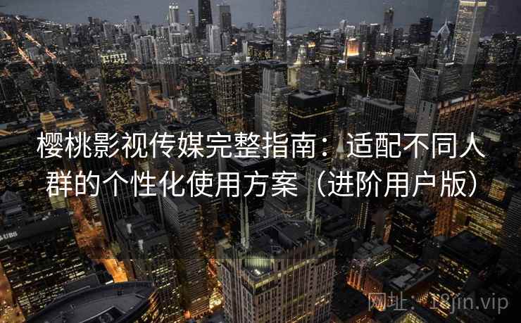 樱桃影视传媒完整指南:适配不同人群的个性化使用方案(进阶用户版) 樱桃影视传媒完整指南:适配不同人群的个性化使用方案(进阶用户版)