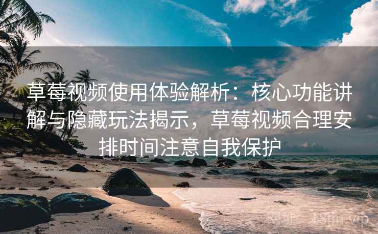 草莓视频使用体验解析：核心功能讲解与隐藏玩法揭示，草莓视频合理安排时间注意自我保护