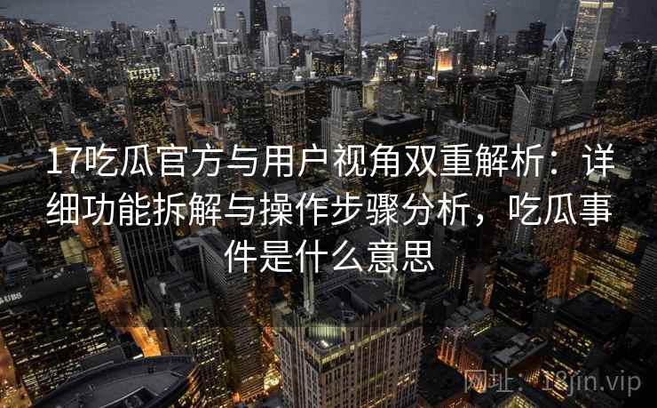 17吃瓜官方与用户视角双重解析：详细功能拆解与操作步骤分析，吃瓜事件是什么意思