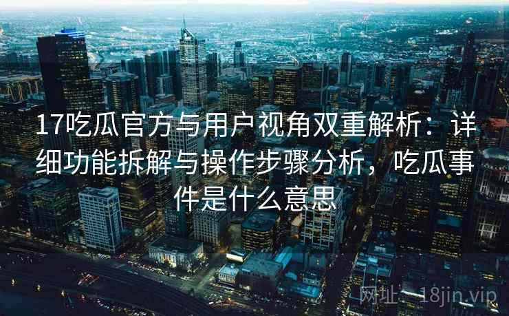 17吃瓜官方与用户视角双重解析:详细功能拆解与操作步骤分析,吃瓜事件是什么意思 17吃瓜官方与用户视角双重解析:详细功能拆解与操作步骤分析,吃瓜事件是什么意思