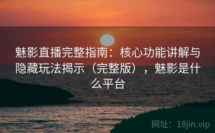 魅影直播完整指南：核心功能讲解与隐藏玩法揭示（完整版），魅影是什么平台