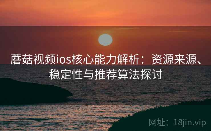 蘑菇视频ios核心能力解析：资源来源、稳定性与推荐算法探讨