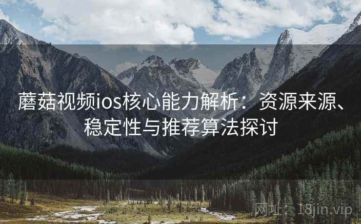 蘑菇视频ios核心能力解析:资源来源、稳定性与推荐算法探讨 蘑菇视频ios核心能力解析:资源来源、稳定性与推荐算法探讨