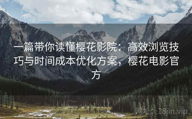 一篇带你读懂樱花影院：高效浏览技巧与时间成本优化方案，樱花电影官方