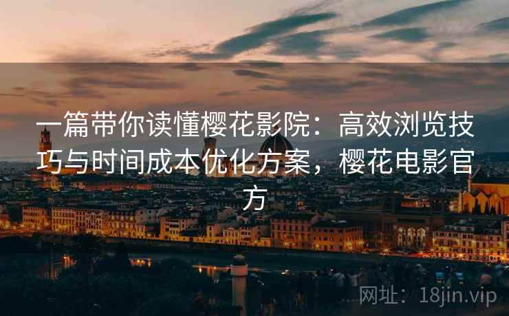 一篇带你读懂樱花影院:高效浏览技巧与时间成本优化方案,樱花电影官方 一篇带你读懂樱花影院:高效浏览技巧与时间成本优化方案,樱花电影官方