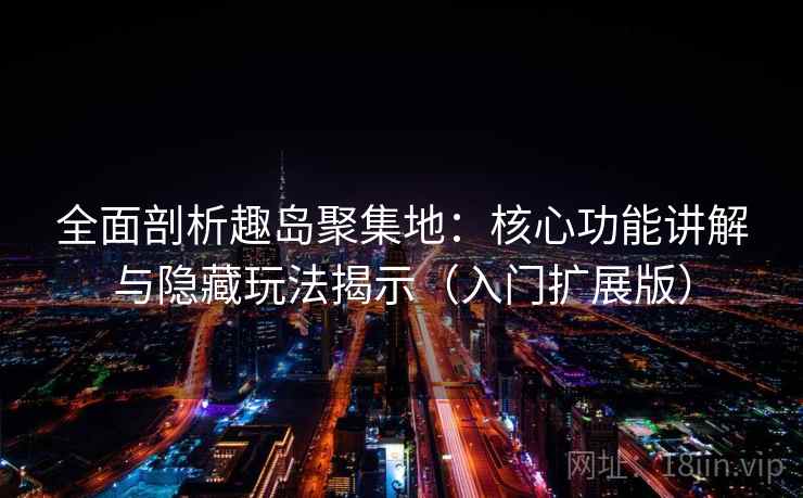 全面剖析趣岛聚集地：核心功能讲解与隐藏玩法揭示（入门扩展版）