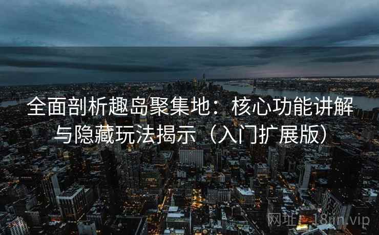 全面剖析趣岛聚集地:核心功能讲解与隐藏玩法揭示(入门扩展版) 全面剖析趣岛聚集地:核心功能讲解与隐藏玩法揭示(入门扩展版)