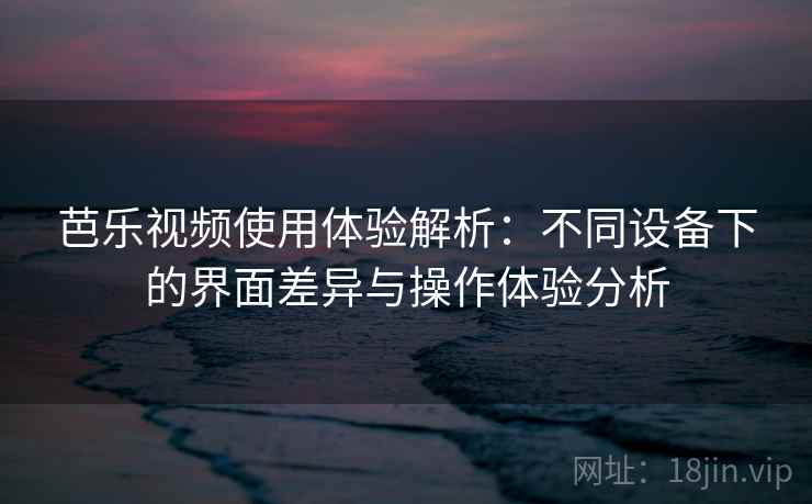 芭乐视频使用体验解析：不同设备下的界面差异与操作体验分析