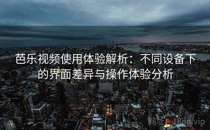 芭乐视频使用体验解析:不同设备下的界面差异与操作体验分析 芭乐视频使用体验解析:不同设备下的界面差异与操作体验分析