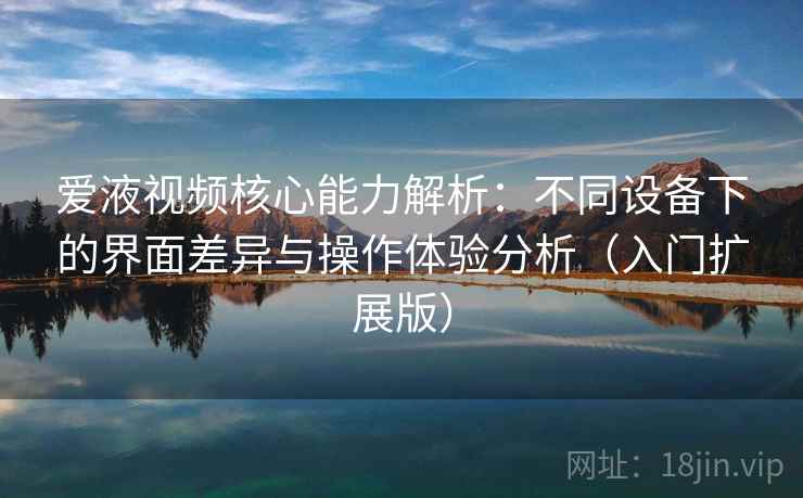 爱液视频核心能力解析：不同设备下的界面差异与操作体验分析（入门扩展版）