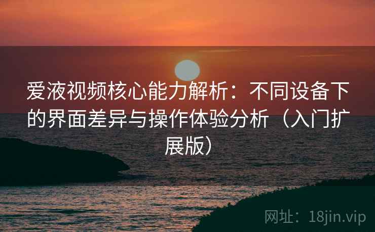 爱液视频核心能力解析:不同设备下的界面差异与操作体验分析(入门扩展版) 爱液视频核心能力解析:不同设备下的界面差异与操作体验分析(入门扩展版)