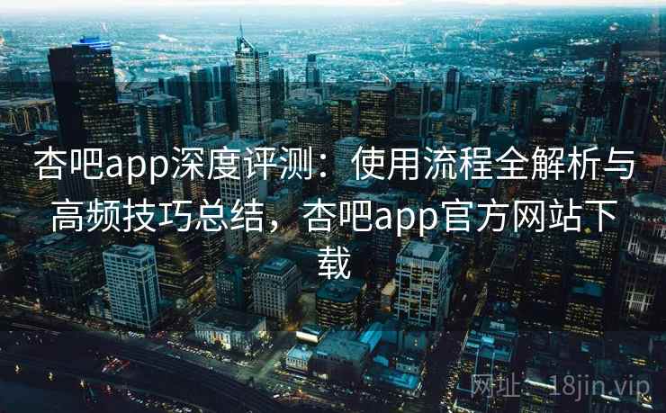 杏吧app深度评测:使用流程全解析与高频技巧总结,杏吧app官方网站下载 杏吧app深度评测:使用流程全解析与高频技巧总结,杏吧app官方网站下载
