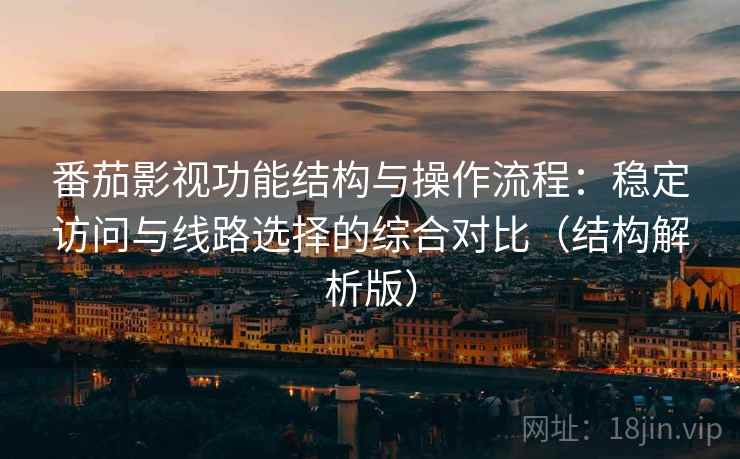 番茄影视功能结构与操作流程:稳定访问与线路选择的综合对比(结构解析版) 番茄影视功能结构与操作流程:稳定访问与线路选择的综合对比(结构解析版)