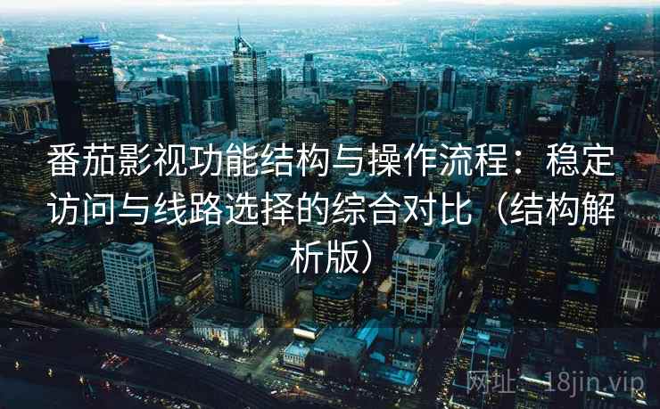 番茄影视功能结构与操作流程：稳定访问与线路选择的综合对比（结构解析版）