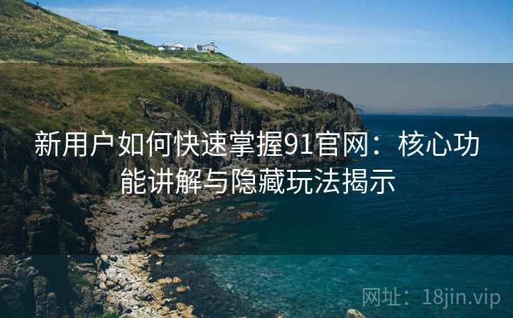 新用户如何快速掌握91官网:核心功能讲解与隐藏玩法揭示 新用户如何快速掌握91官网:核心功能讲解与隐藏玩法揭示