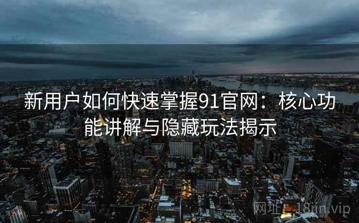 新用户如何快速掌握91官网：核心功能讲解与隐藏玩法揭示