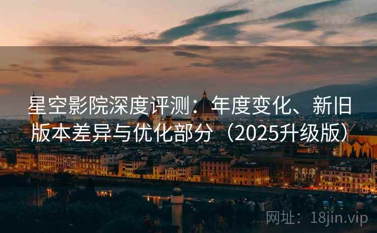 星空影院深度评测:年度变化、新旧版本差异与优化部分(2025升级版) 星空影院深度评测:年度变化、新旧版本差异与优化部分(2025升级版)