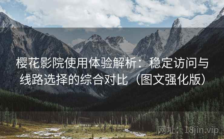 樱花影院使用体验解析:稳定访问与线路选择的综合对比(图文强化版) 樱花影院使用体验解析:稳定访问与线路选择的综合对比(图文强化版)
