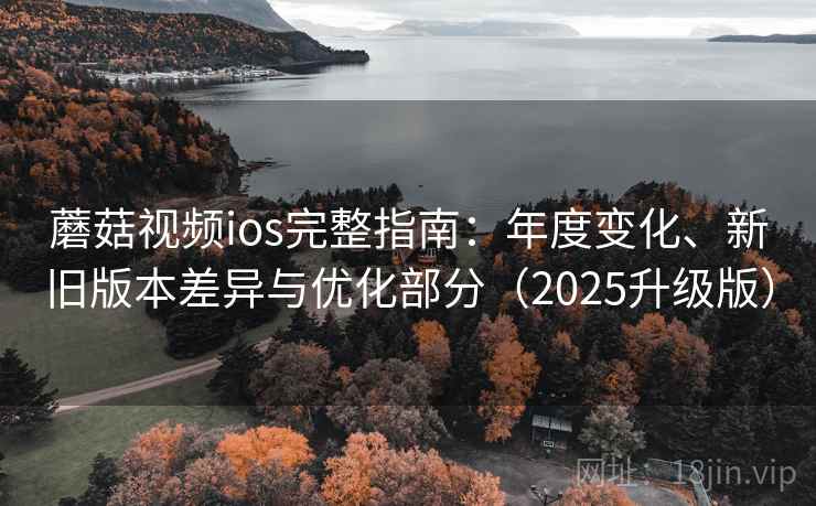 蘑菇视频ios完整指南：年度变化、新旧版本差异与优化部分（2025升级版）