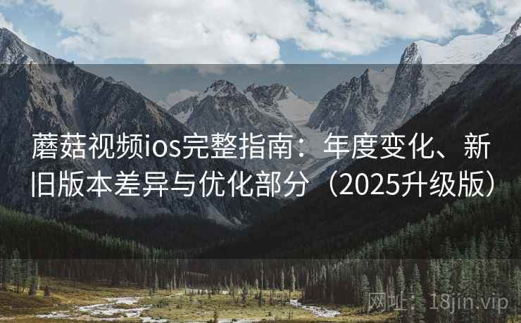 蘑菇视频ios完整指南:年度变化、新旧版本差异与优化部分(2025升级版) 蘑菇视频ios完整指南:年度变化、新旧版本差异与优化部分(2025升级版)