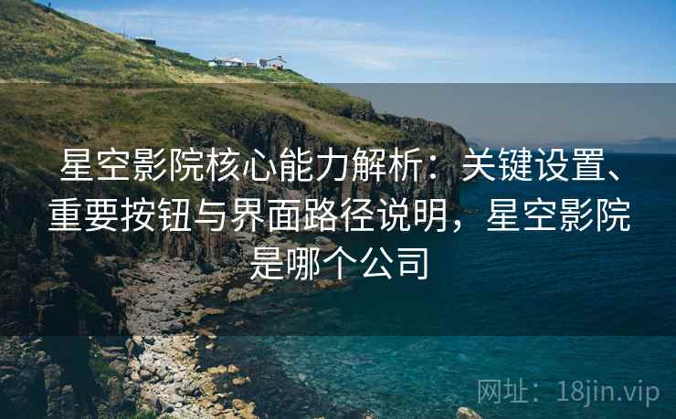 星空影院核心能力解析:关键设置、重要按钮与界面路径说明,星空影院是哪个公司 星空影院核心能力解析:关键设置、重要按钮与界面路径说明,星空影院是哪个公司