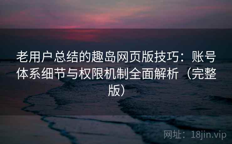 老用户总结的趣岛网页版技巧:账号体系细节与权限机制全面解析(完整版) 老用户总结的趣岛网页版技巧:账号体系细节与权限机制全面解析(完整版)