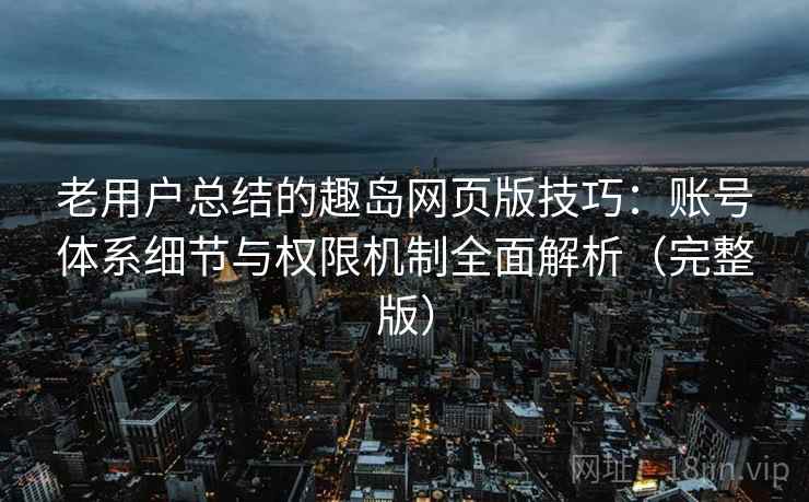 老用户总结的趣岛网页版技巧：账号体系细节与权限机制全面解析（完整版）