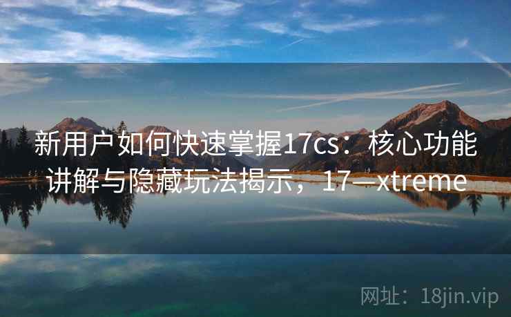新用户如何快速掌握17cs：核心功能讲解与隐藏玩法揭示，17—xtreme