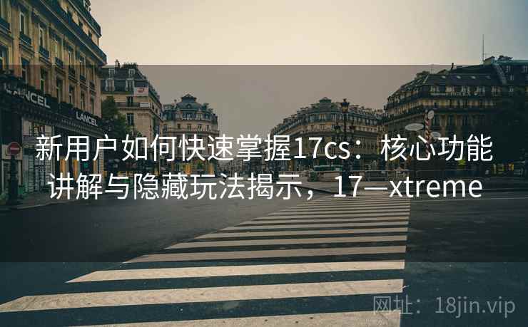 新用户如何快速掌握17cs:核心功能讲解与隐藏玩法揭示,17—xtreme 新用户如何快速掌握17cs:核心功能讲解与隐藏玩法揭示,17—xtreme