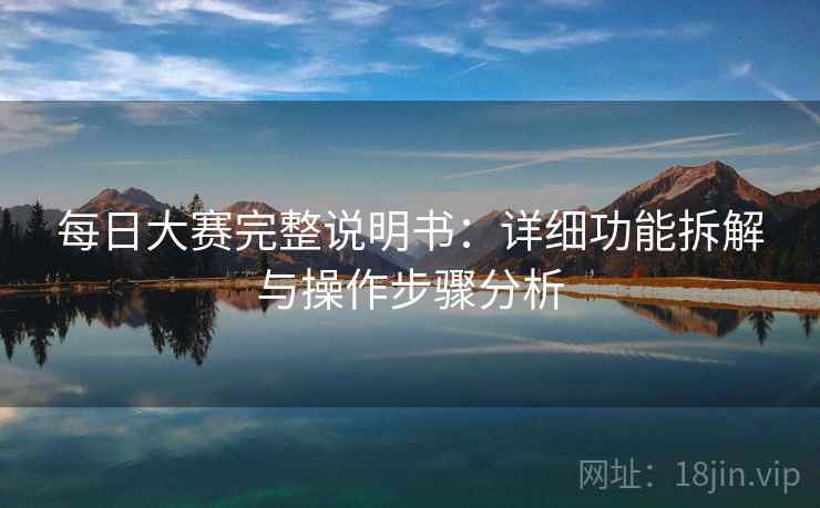 每日大赛完整说明书:详细功能拆解与操作步骤分析 每日大赛完整说明书:详细功能拆解与操作步骤分析