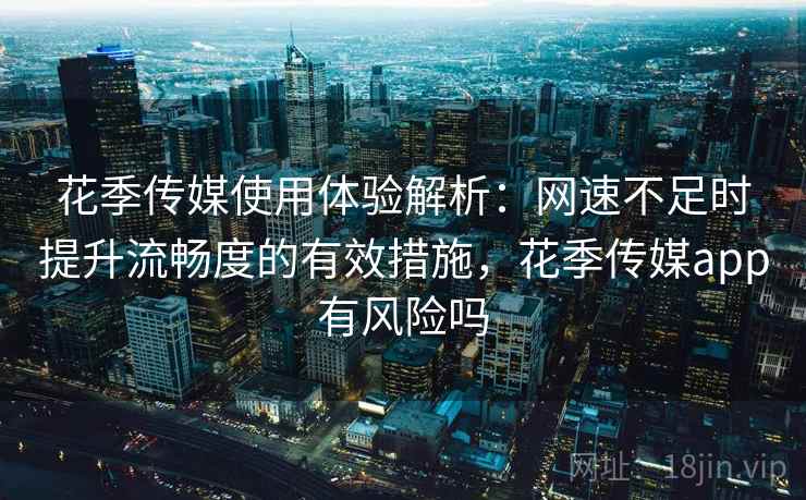 花季传媒使用体验解析：网速不足时提升流畅度的有效措施，花季传媒app有风险吗