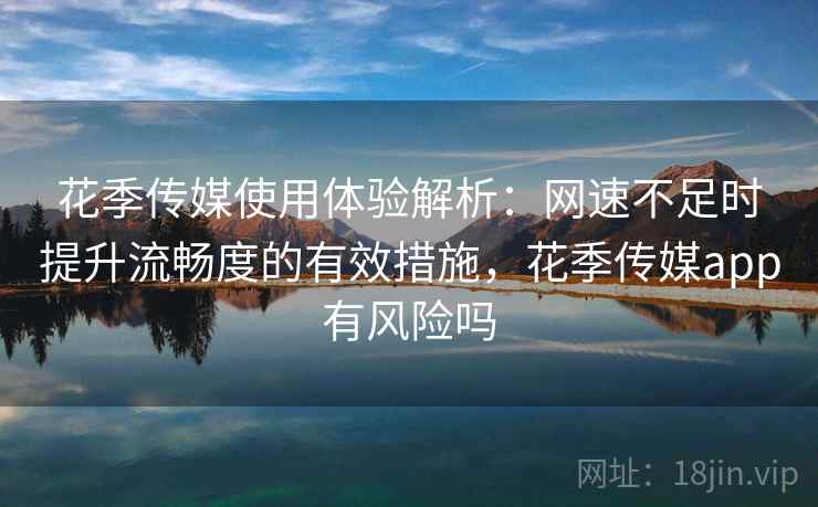 花季传媒使用体验解析:网速不足时提升流畅度的有效措施,花季传媒app有风险吗 花季传媒使用体验解析:网速不足时提升流畅度的有效措施,花季传媒app有风险吗