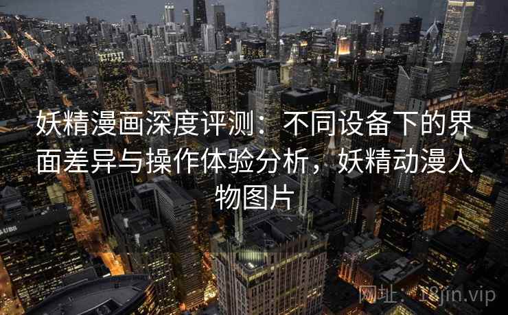 妖精漫画深度评测:不同设备下的界面差异与操作体验分析,妖精动漫人物图片 妖精漫画深度评测:不同设备下的界面差异与操作体验分析,妖精动漫人物图片