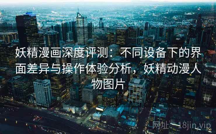妖精漫画深度评测：不同设备下的界面差异与操作体验分析，妖精动漫人物图片