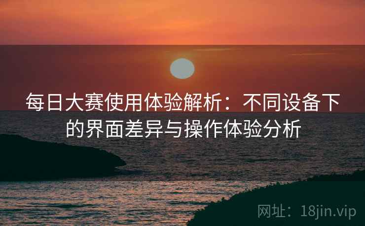 每日大赛使用体验解析:不同设备下的界面差异与操作体验分析 每日大赛使用体验解析:不同设备下的界面差异与操作体验分析