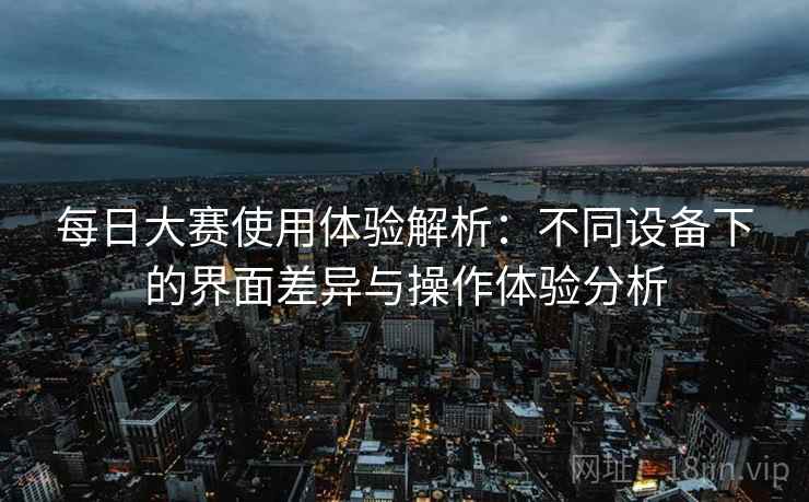 每日大赛使用体验解析：不同设备下的界面差异与操作体验分析