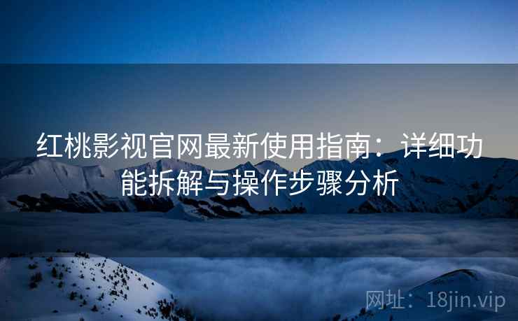 红桃影视官网最新使用指南:详细功能拆解与操作步骤分析 红桃影视官网最新使用指南:详细功能拆解与操作步骤分析