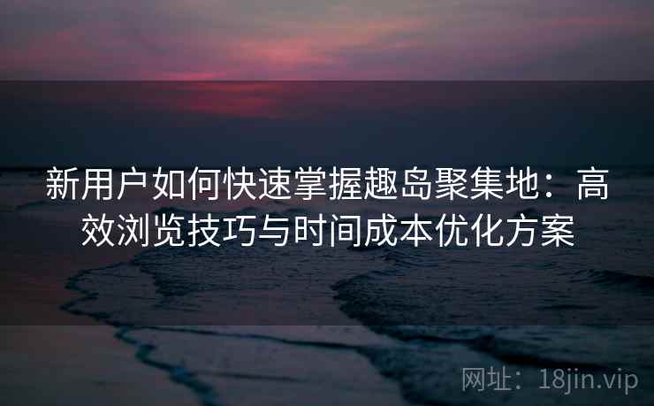 新用户如何快速掌握趣岛聚集地:高效浏览技巧与时间成本优化方案 新用户如何快速掌握趣岛聚集地:高效浏览技巧与时间成本优化方案