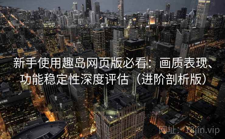 新手使用趣岛网页版必看:画质表现、功能稳定性深度评估(进阶剖析版) 新手使用趣岛网页版必看:画质表现、功能稳定性深度评估(进阶剖析版)