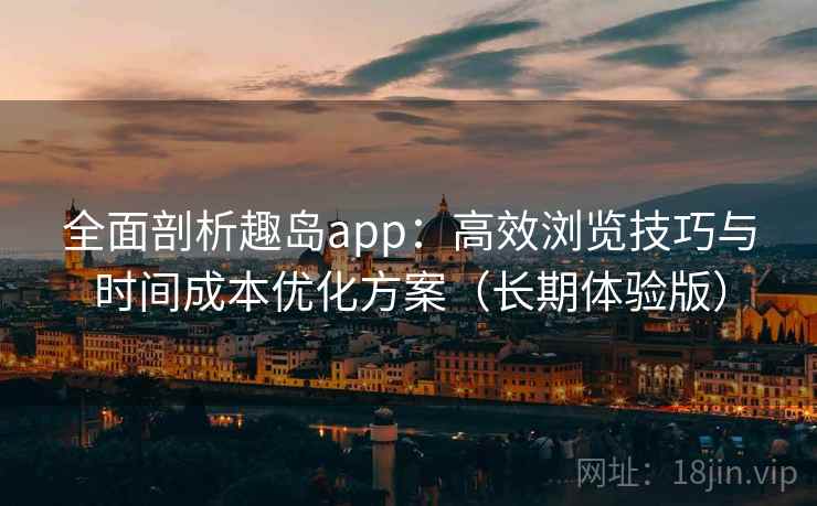 全面剖析趣岛app：高效浏览技巧与时间成本优化方案（长期体验版）
