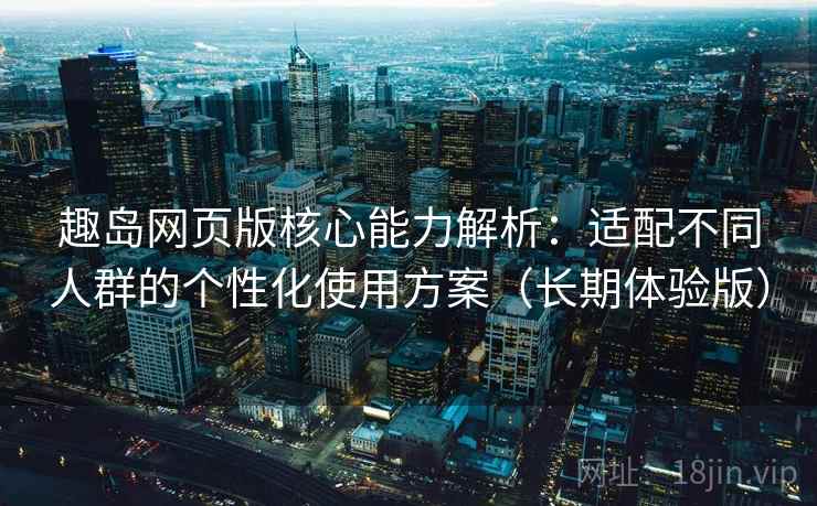 趣岛网页版核心能力解析：适配不同人群的个性化使用方案（长期体验版）