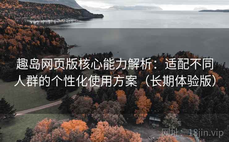 趣岛网页版核心能力解析:适配不同人群的个性化使用方案(长期体验版) 趣岛网页版核心能力解析:适配不同人群的个性化使用方案(长期体验版)