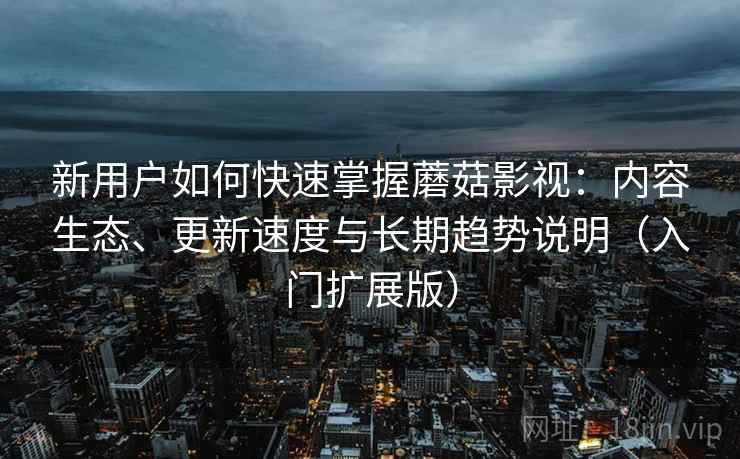 新用户如何快速掌握蘑菇影视：内容生态、更新速度与长期趋势说明（入门扩展版）
