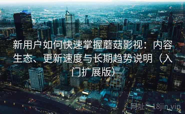 新用户如何快速掌握蘑菇影视:内容生态、更新速度与长期趋势说明(入门扩展版) 新用户如何快速掌握蘑菇影视:内容生态、更新速度与长期趋势说明(入门扩展版)
