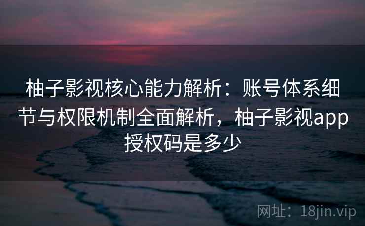柚子影视核心能力解析:账号体系细节与权限机制全面解析,柚子影视app授权码是多少 柚子影视核心能力解析:账号体系细节与权限机制全面解析,柚子影视app授权码是多少