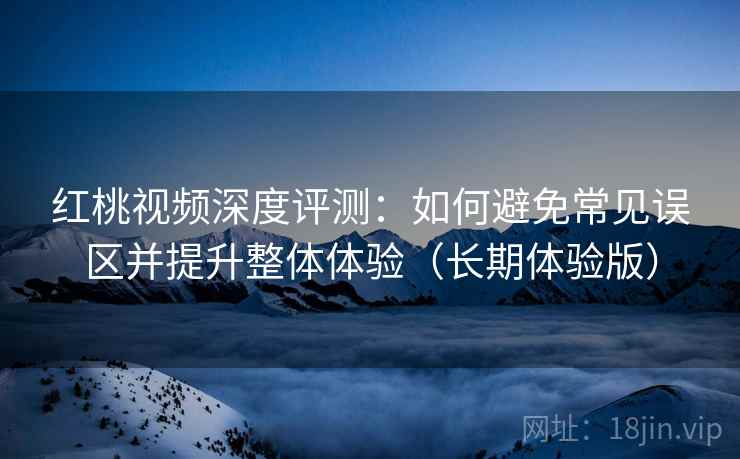 红桃视频深度评测:如何避免常见误区并提升整体体验(长期体验版) 红桃视频深度评测:如何避免常见误区并提升整体体验(长期体验版)