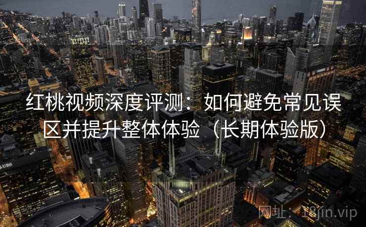 红桃视频深度评测：如何避免常见误区并提升整体体验（长期体验版）