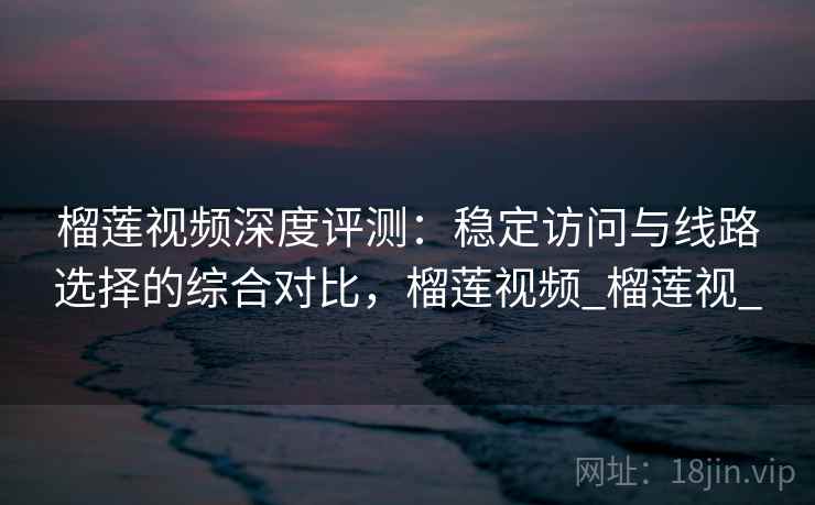 榴莲视频深度评测:稳定访问与线路选择的综合对比,榴莲视频_榴莲视_ 榴莲视频深度评测:稳定访问与线路选择的综合对比,榴莲视频_榴莲视_
